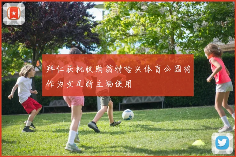 拜仁获批收购翁特哈兴体育公园将作为女足新主场使用