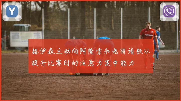 赫伊森主动向阿隆索和老将请教以提升比赛时的注意力集中能力