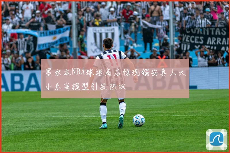 墨尔本NBA球迷商店惊现锡安真人大小乐高模型引发热议