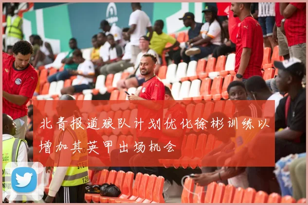 北青报道狼队计划优化徐彬训练以增加其英甲出场机会