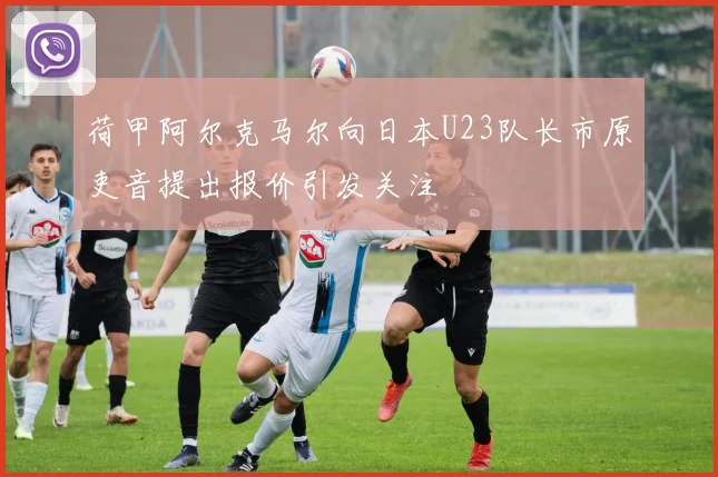 荷甲阿尔克马尔向日本U23队长市原吏音提出报价引发关注