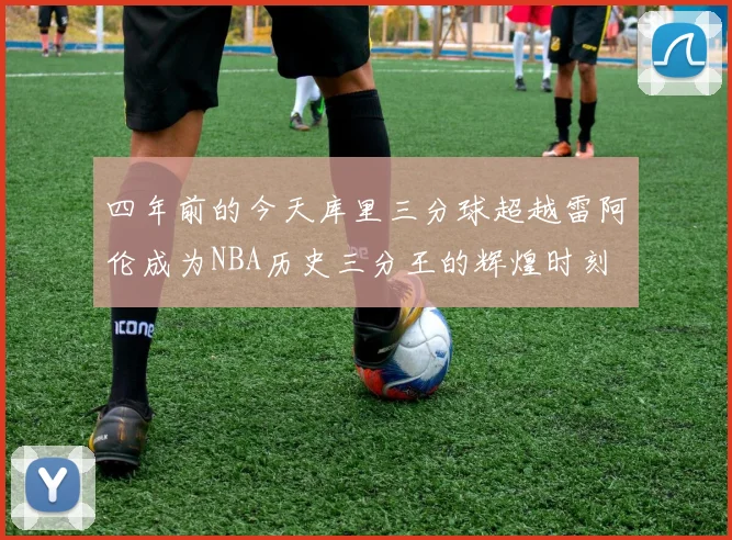 四年前的今天库里三分球超越雷阿伦成为NBA历史三分王的辉煌时刻