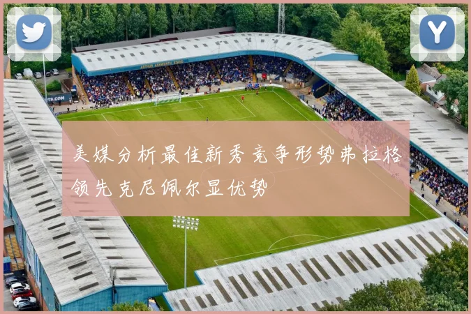 美媒分析最佳新秀竞争形势弗拉格领先克尼佩尔显优势
