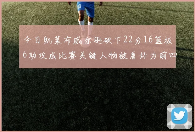 今日凯莱布威尔逊砍下22分16篮板6助攻成比赛关键人物被看好为前四热门