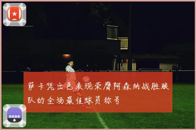 萨卡凭出色表现荣膺阿森纳战胜狼队的全场最佳球员称号