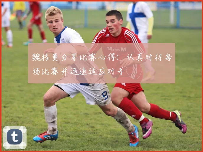 魏格曼分享比赛心得：认真对待每场比赛并迅速适应对手