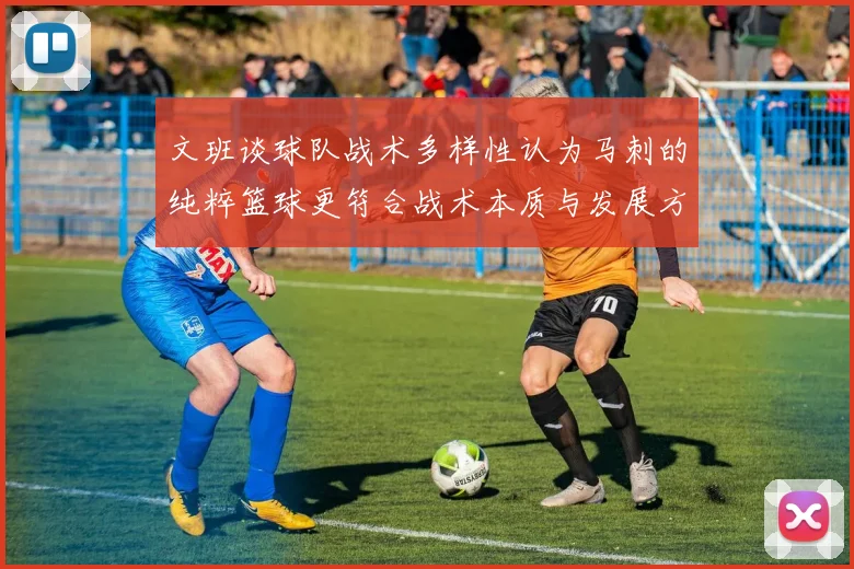 文班谈球队战术多样性认为马刺的纯粹篮球更符合战术本质与发展方向