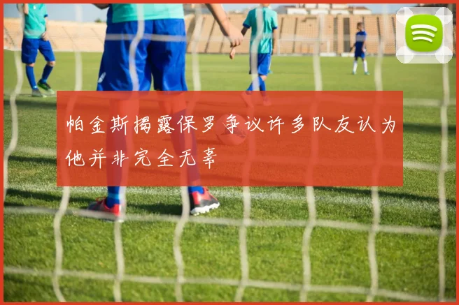 帕金斯揭露保罗争议许多队友认为他并非完全无辜