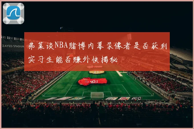 弗莱谈NBA赌博内幕录像者是否获利实习生能否赚外快揭秘