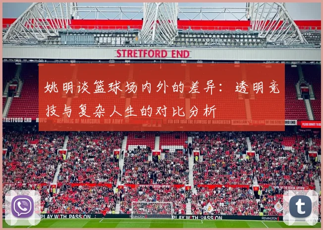 姚明谈篮球场内外的差异：透明竞技与复杂人生的对比分析