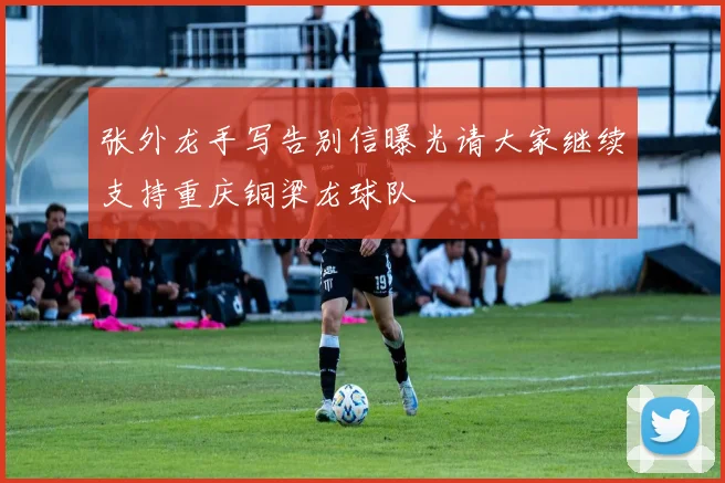 张外龙手写告别信曝光请大家继续支持重庆铜梁龙球队