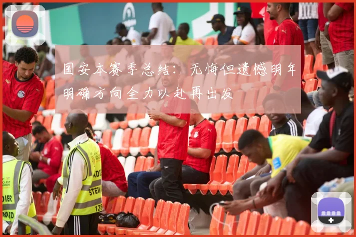 国安本赛季总结：无悔但遗憾明年明确方向全力以赴再出发