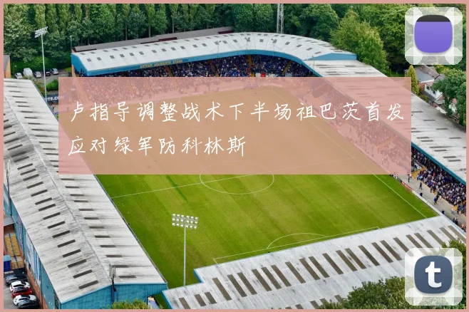 卢指导调整战术下半场祖巴茨首发应对绿军防科林斯
