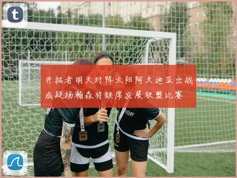 开拓者明天对阵太阳阿夫迪亚出战成疑杨瀚森将缺席发展联盟比赛