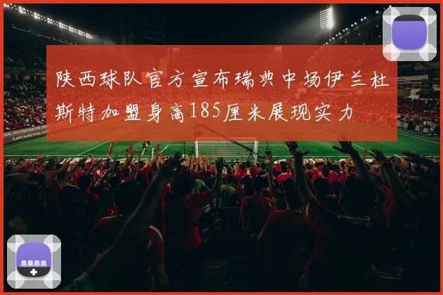 陕西球队官方宣布瑞典中场伊兰杜斯特加盟身高185厘米展现实力