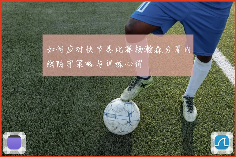 如何应对快节奏比赛杨瀚森分享内线防守策略与训练心得