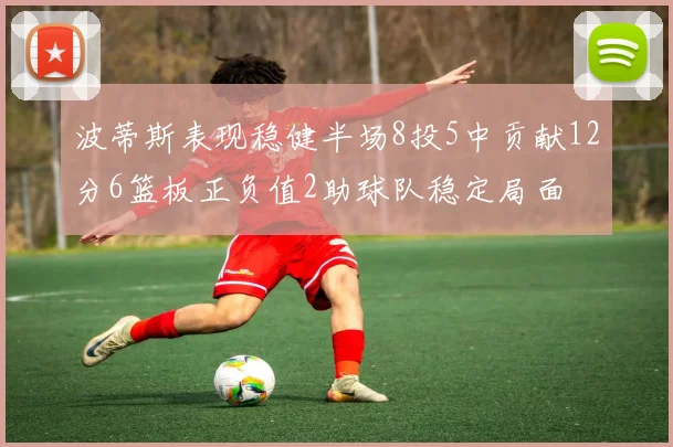 波蒂斯表现稳健半场8投5中贡献12分6篮板正负值2助球队稳定局面
