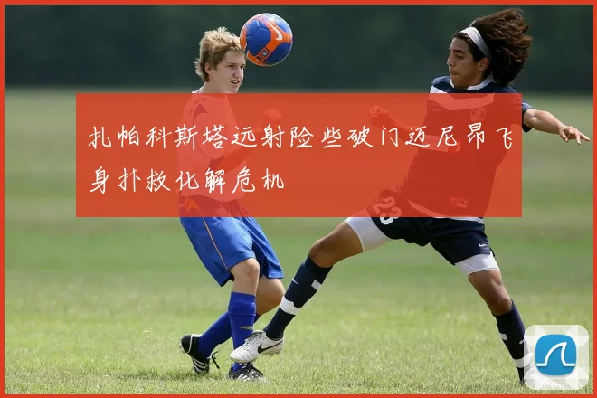 扎帕科斯塔远射险些破门迈尼昂飞身扑救化解危机