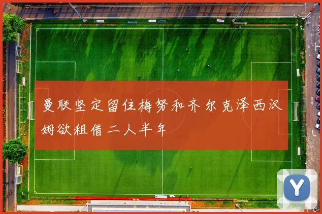 曼联坚定留住梅努和齐尔克泽西汉姆欲租借二人半年