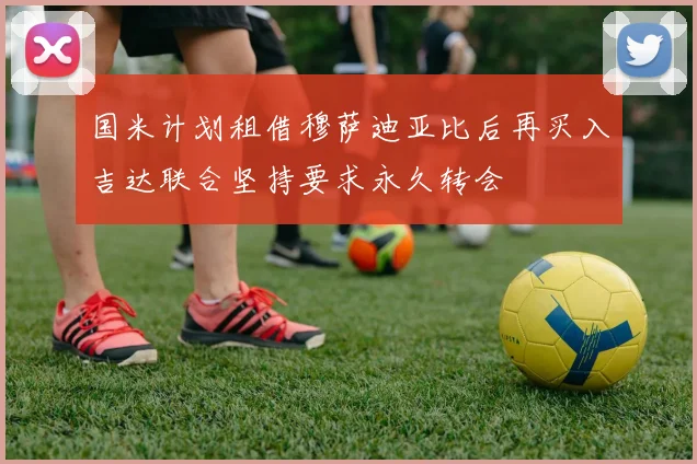 国米计划租借穆萨迪亚比后再买入吉达联合坚持要求永久转会