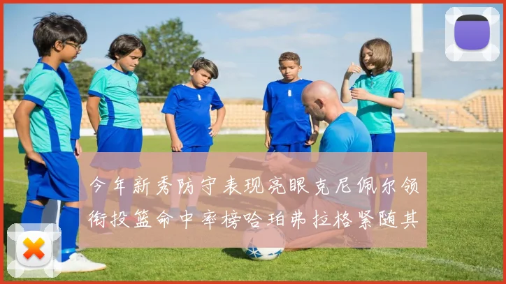 今年新秀防守表现亮眼克尼佩尔领衔投篮命中率榜哈珀弗拉格紧随其后