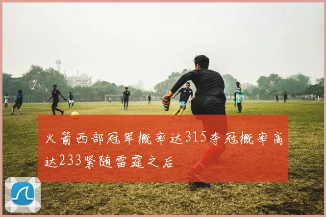 火箭西部冠军概率达315夺冠概率高达233紧随雷霆之后