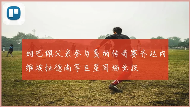 姆巴佩父亲参与戛纳传奇赛齐达内维埃拉德尚等巨星同场竞技