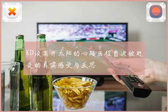 KD谈离开太阳的心路历程首次被赶走的真实感受与反思