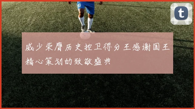 威少荣膺历史控卫得分王感谢国王精心策划的致敬盛典