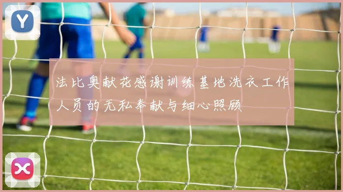 法比奥献花感谢训练基地洗衣工作人员的无私奉献与细心照顾