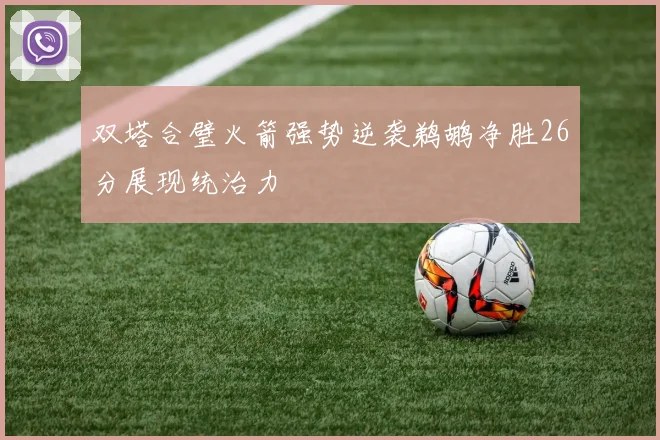 双塔合璧火箭强势逆袭鹈鹕净胜26分展现统治力