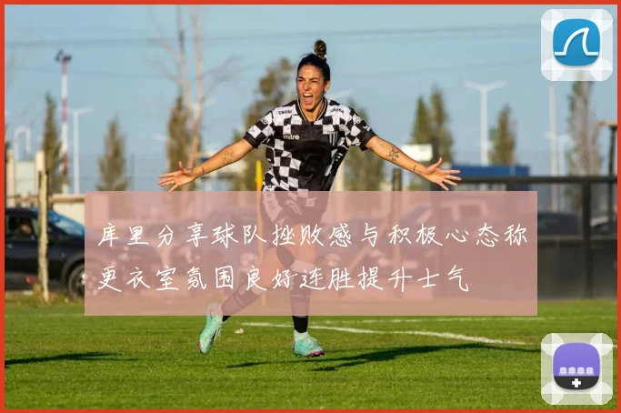 库里分享球队挫败感与积极心态称更衣室氛围良好连胜提升士气