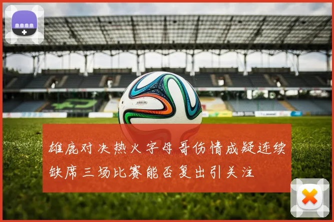 雄鹿对决热火字母哥伤情成疑连续缺席三场比赛能否复出引关注