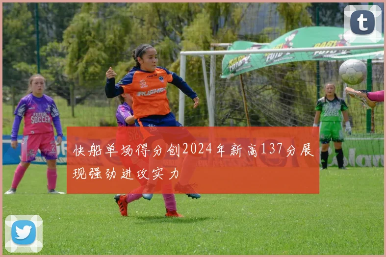 快船单场得分创2024年新高137分展现强劲进攻实力