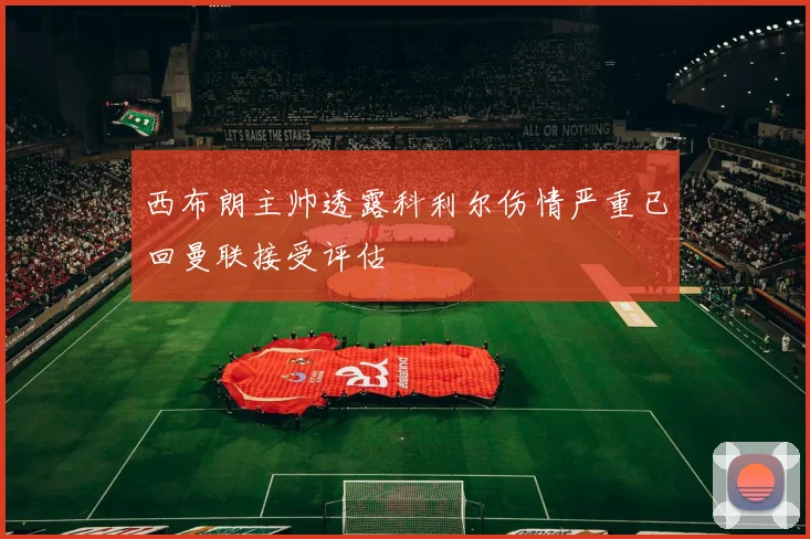 西布朗主帅透露科利尔伤情严重已回曼联接受评估