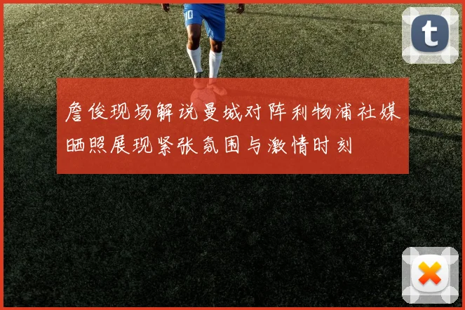 詹俊现场解说曼城对阵利物浦社媒晒照展现紧张氛围与激情时刻