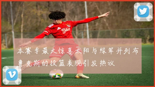 本赛季最大惊喜太阳与绿军并列布鲁克斯的投篮表现引发热议