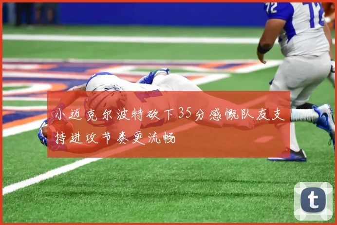 小迈克尔波特砍下35分感慨队友支持进攻节奏更流畅