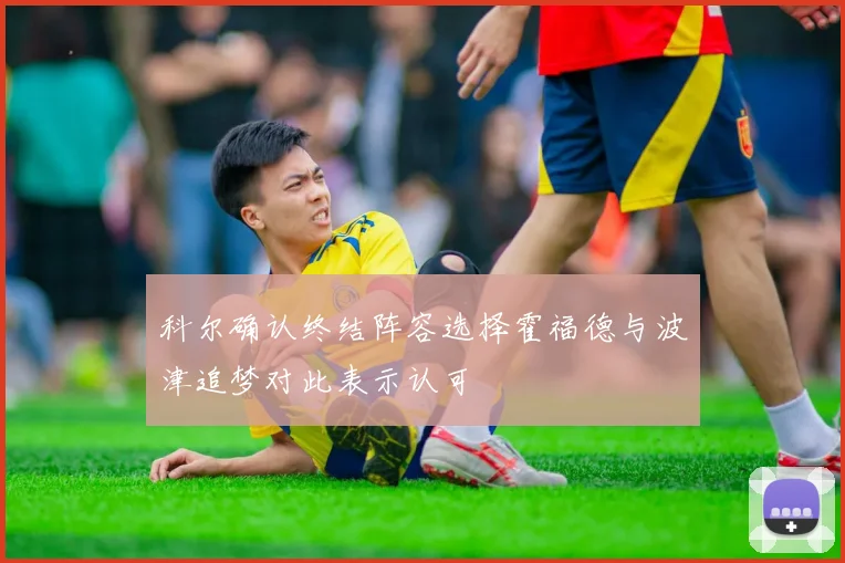 科尔确认终结阵容选择霍福德与波津追梦对此表示认可