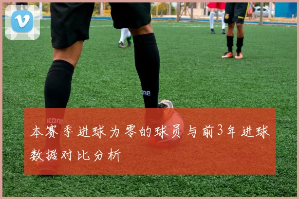本赛季进球为零的球员与前3年进球数据对比分析