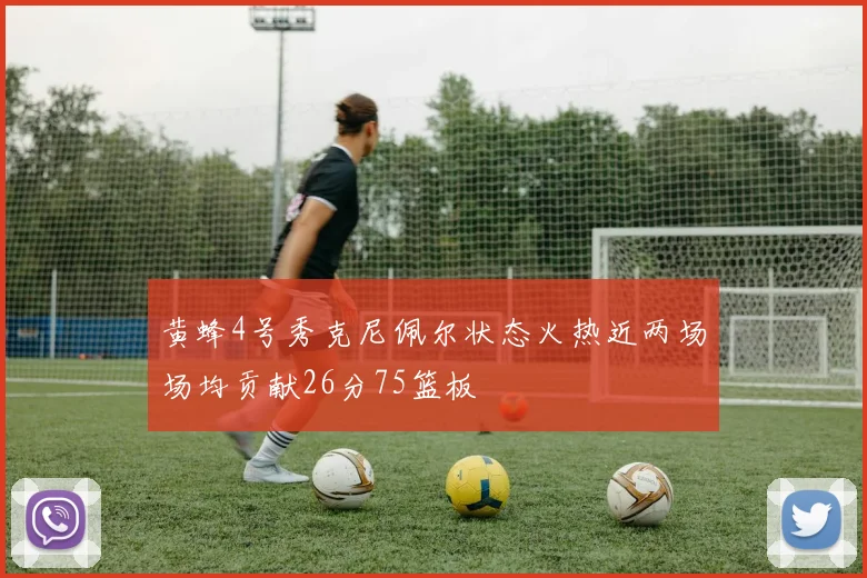 黄蜂4号秀克尼佩尔状态火热近两场场均贡献26分75篮板