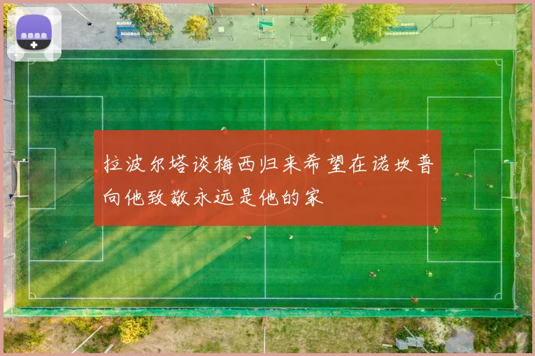 拉波尔塔谈梅西归来希望在诺坎普向他致敬永远是他的家