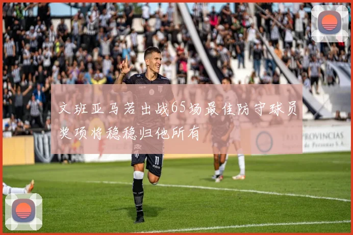文班亚马若出战65场最佳防守球员奖项将稳稳归他所有