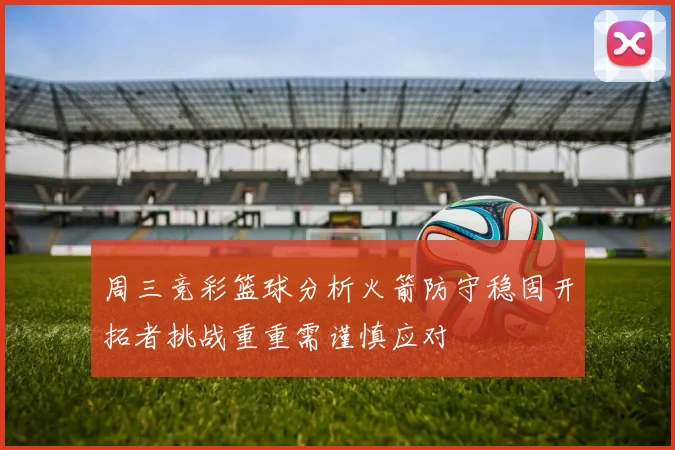 周三竞彩篮球分析火箭防守稳固开拓者挑战重重需谨慎应对