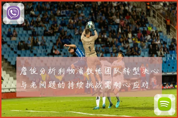 詹俊分析利物浦教练团队转型决心与老问题的持续挑战需耐心应对