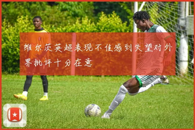 维尔茨英超表现不佳感到失望对外界批评十分在意